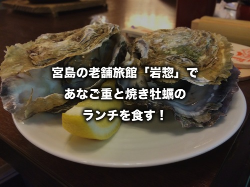 宮島の老舗旅館 岩惣 で あなご重と焼き牡蠣のランチを食す 広島県 拡張現実ライフ